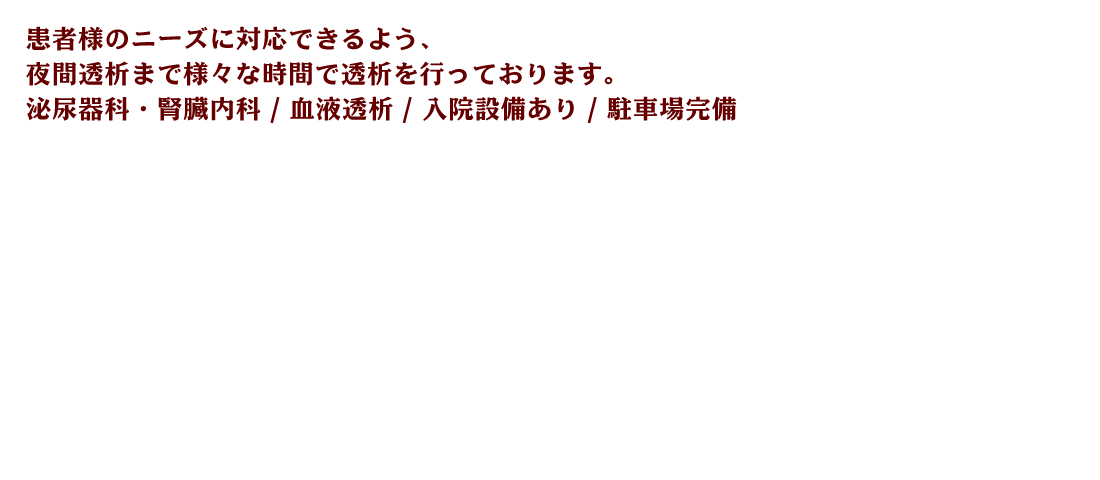 患者様のニーズに対応できるよう、夜間透析まで様々な時間で透析を行っております。泌尿器科・腎臓内科/血液透析/入院設備あり/駐車場完備